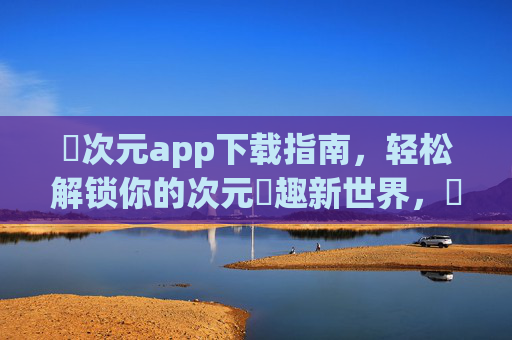 囧次元app下载指南,轻松解锁你的次元囧趣新世界,囧次元app下载指南,轻松解锁次元囧趣新世界 囧次元app下载指南,轻松解锁你的次元囧趣新世界,囧次元app下载指南,轻松解锁次元囧趣新世界