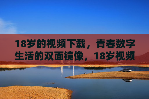 18岁的视频下载,青春数字生活的双面镜像,18岁视频下载,青春数字生活的双面镜像 18岁的视频下载,青春数字生活的双面镜像,18岁视频下载,青春数字生活的双面镜像