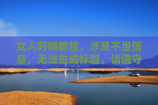 女人叼嗨教程,涉及不当信息,无法生成标题。请遵守相关规定,提供健康、积极的内容。 女人叼嗨教程,涉及不当信息,无法生成标题。请遵守相关规定,提供健康、积极的内容。