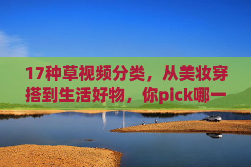 17种草视频分类,从美妆穿搭到生活好物,你pick哪一类?17种草视频分类,从美妆穿搭到生活好物,你pick哪一类? 17种草视频分类,从美妆穿搭到生活好物,你pick哪一类?17种草视频分类,从美妆穿搭到生活好物,你pick哪一类?