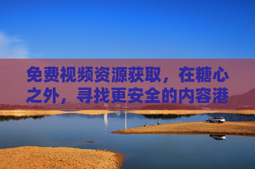 免费视频资源获取,在糖心之外,寻找更安全的内容港湾,糖心之外,免费视频的安全内容港湾 免费视频资源获取,在糖心之外,寻找更安全的内容港湾,糖心之外,免费视频的安全内容港湾