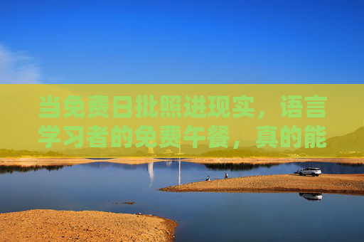 当免费日批照进现实,语言学习者的免费午餐,真的能吃饱吗?语言学习者的免费午餐,真能吃饱吗? 当免费日批照进现实,语言学习者的免费午餐,真的能吃饱吗?语言学习者的免费午餐,真能吃饱吗?