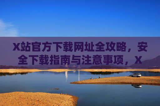 X站官方下载网址全攻略,安全下载指南与注意事项,X站官方下载网址全攻略,安全下载指南与注意事项 X站官方下载网址全攻略,安全下载指南与注意事项,X站官方下载网址全攻略,安全下载指南与注意事项