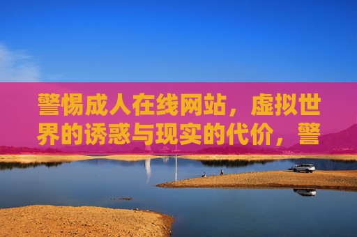 警惕成人在线网站,虚拟世界的诱惑与现实的代价,警惕成人在线网站,虚拟诱惑与现实的代价 警惕成人在线网站,虚拟世界的诱惑与现实的代价,警惕成人在线网站,虚拟诱惑与现实的代价