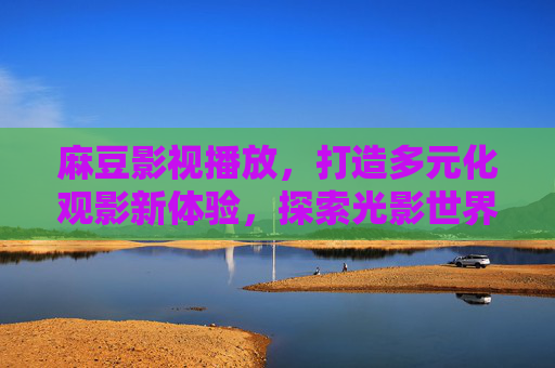 麻豆影视播放,打造多元化观影新体验,探索光影世界的便捷之选,麻豆影视,多元化观影新体验,便捷光影之选 麻豆影视播放,打造多元化观影新体验,探索光影世界的便捷之选,麻豆影视,多元化观影新体验,便捷光影之选