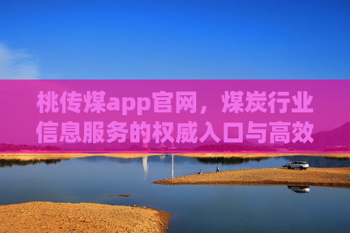 桃传煤app官网,煤炭行业信息服务的权威入口与高效平台,桃传煤app官网,煤炭行业信息服务的权威入口与高效平台 桃传煤app官网,煤炭行业信息服务的权威入口与高效平台,桃传煤app官网,煤炭行业信息服务的权威入口与高效平台
