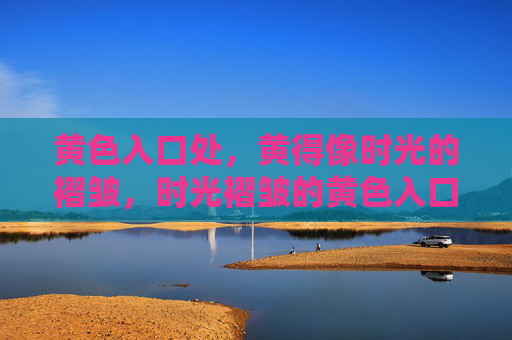黄色入口处,黄得像时光的褶皱,时光褶皱的黄色入口 黄色入口处,黄得像时光的褶皱,时光褶皱的黄色入口