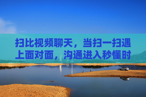扫比视频聊天,当扫一扫遇上面对面,沟通进入秒懂时代,扫一扫遇上面对面,沟通秒懂时代 扫比视频聊天,当扫一扫遇上面对面,沟通进入秒懂时代,扫一扫遇上面对面,沟通秒懂时代