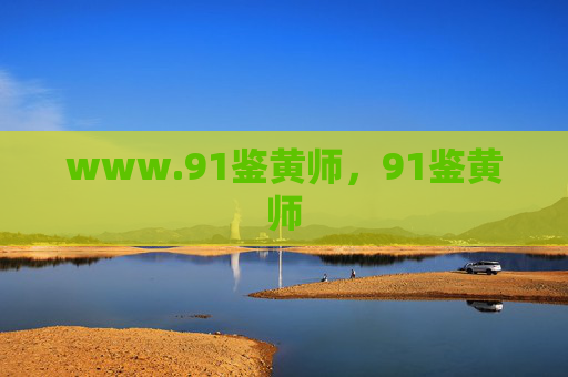 www.91鉴黄师,91鉴黄师 www.91鉴黄师,91鉴黄师