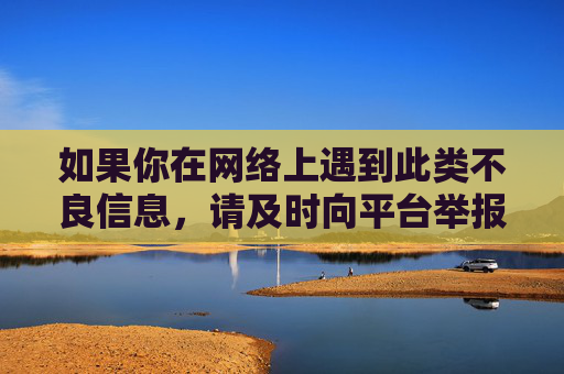 如果你在网络上遇到此类不良信息,请及时向平台举报或向公安机关反映,共同维护清朗的网络环境。健康的生活方式才是真正的免费财富,让我们携手共建文明、和谐的网络家园,举报不良信息,共建清朗网络家园 如果你在网络上遇到此类不良信息,请及时向平台举报或向公安机关反映,共同维护清朗的网络环境。健康的生活方式才是真正的免费财富,让我们携手共建文明、和谐的网络家园,举报不良信息,共建清朗网络家园
