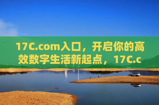 17C.com入口，开启你的高效数字生活新起点，17C.com入口，高效数字生活新起点