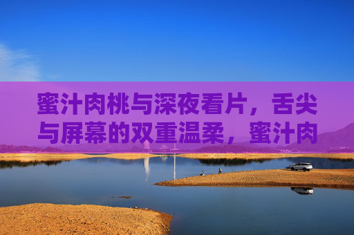 蜜汁肉桃与深夜看片，舌尖与屏幕的双重温柔，蜜汁肉桃，深夜看片，舌尖与屏幕的双重温柔