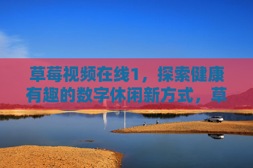 草莓视频在线1,探索健康有趣的数字休闲新方式,草莓视频在线1,健康有趣的数字休闲新方式 草莓视频在线1,探索健康有趣的数字休闲新方式,草莓视频在线1,健康有趣的数字休闲新方式