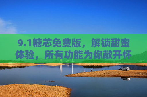 9.1糖芯免费版,解锁甜蜜体验,所有功能为你敞开怀抱,1糖芯免费版,全功能敞开,甜蜜体验解锁 9.1糖芯免费版,解锁甜蜜体验,所有功能为你敞开怀抱,1糖芯免费版,全功能敞开,甜蜜体验解锁