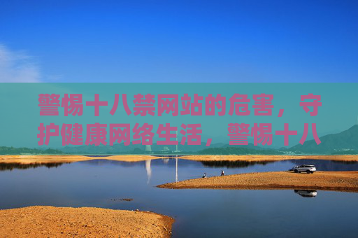 警惕十八禁网站的危害，守护健康网络生活，警惕十八禁网站，守护健康网络生活