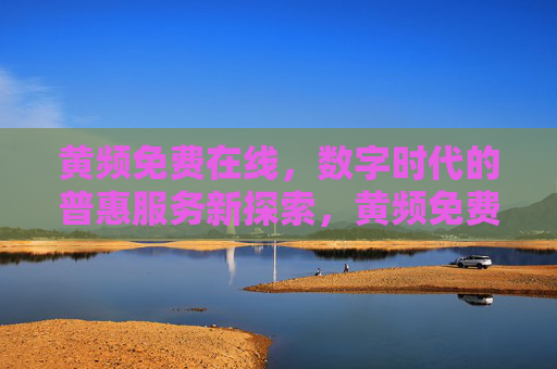 黄频免费在线,数字时代的普惠服务新探索,黄频免费在线,数字普惠服务新探索 黄频免费在线,数字时代的普惠服务新探索,黄频免费在线,数字普惠服务新探索