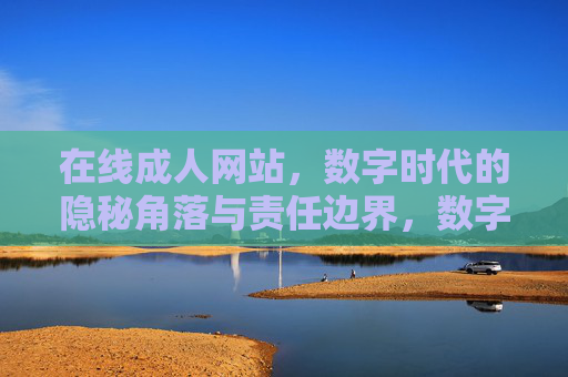 在线成人网站,数字时代的隐秘角落与责任边界,数字时代的隐秘角落,在线成人网站的责任边界 在线成人网站,数字时代的隐秘角落与责任边界,数字时代的隐秘角落,在线成人网站的责任边界