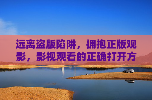 远离盗版陷阱,拥抱正版观影,影视观看的正确打开方式,正版观影,影视观看的正确打开方式 远离盗版陷阱,拥抱正版观影,影视观看的正确打开方式,正版观影,影视观看的正确打开方式