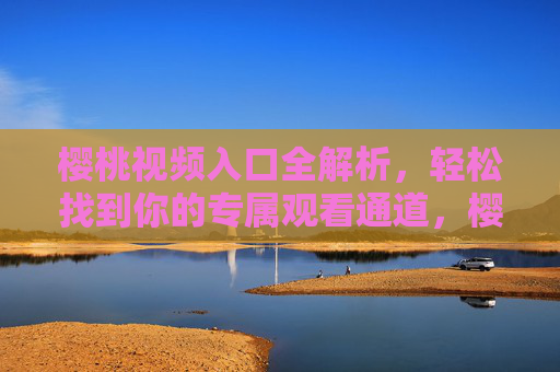 樱桃视频入口全解析,轻松找到你的专属观看通道,樱桃视频入口全解析,轻松找到专属观看通道 樱桃视频入口全解析,轻松找到你的专属观看通道,樱桃视频入口全解析,轻松找到专属观看通道