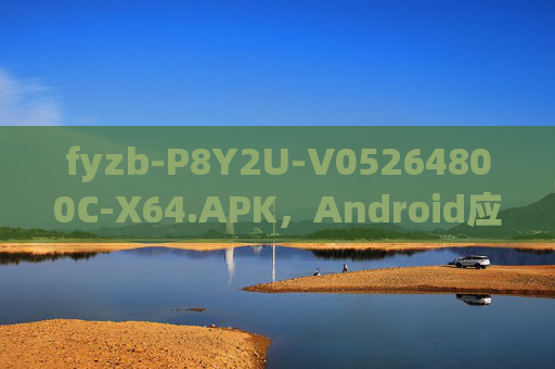 fyzb-P8Y2U-V05264800C-X64.APK,Android应用包解析与安全使用指南 fyzb-P8Y2U-V05264800C-X64.APK,Android应用包解析与安全使用指南