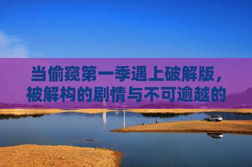 当偷窥第一季遇上破解版,被解构的剧情与不可逾越的版权红线,破解版解构偷窥第一季,剧情拆解与版权红线 当偷窥第一季遇上破解版,被解构的剧情与不可逾越的版权红线,破解版解构偷窥第一季,剧情拆解与版权红线