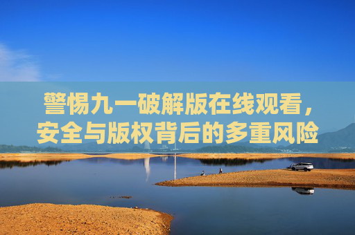 警惕九一破解版在线观看,安全与版权背后的多重风险,警惕九一破解版在线观看,安全与版权多重风险 警惕九一破解版在线观看,安全与版权背后的多重风险,警惕九一破解版在线观看,安全与版权多重风险