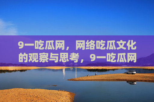 9一吃瓜网,网络吃瓜文化的观察与思考,9一吃瓜网,网络吃瓜文化的观察与思考 9一吃瓜网,网络吃瓜文化的观察与思考,9一吃瓜网,网络吃瓜文化的观察与思考