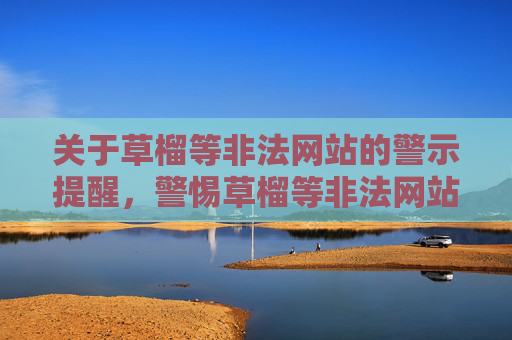 关于草榴等非法网站的警示提醒,警惕草榴等非法网站,莫触法律红线 关于草榴等非法网站的警示提醒,警惕草榴等非法网站,莫触法律红线