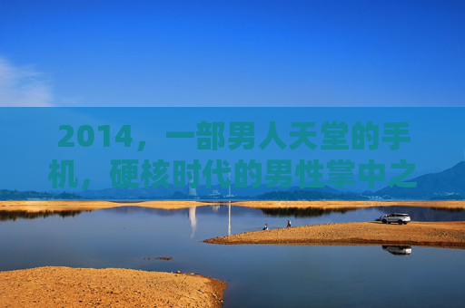 2014,一部男人天堂的手机,硬核时代的男性掌中之物,2014硬核男性手机,硬核时代的男人掌中之物 2014,一部男人天堂的手机,硬核时代的男性掌中之物,2014硬核男性手机,硬核时代的男人掌中之物