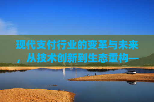 现代支付行业的变革与未来,从技术创新到生态重构——基于www.blog.xiandaidopay.com/Article/details/4376269.shtml的核心洞察,现代支付行业的变革与未来,技术创新驱动的生态重构 现代支付行业的变革与未来,从技术创新到生态重构——基于www.blog.xiandaidopay.com/Article/details/4376269.shtml的核心洞察,现代支付行业的变革与未来,技术创新驱动的生态重构