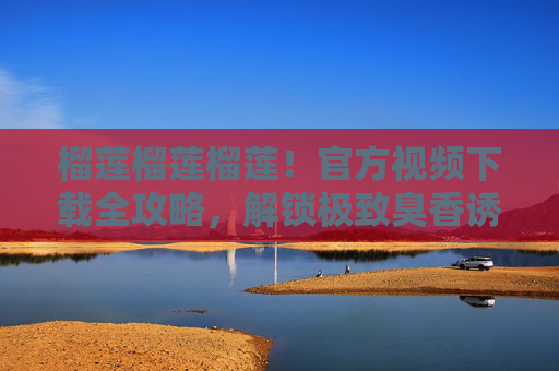 榴莲榴莲榴莲!官方视频下载全攻略,解锁极致臭香诱惑,榴莲官方视频下载全攻略,解锁极致臭香诱惑 榴莲榴莲榴莲!官方视频下载全攻略,解锁极致臭香诱惑,榴莲官方视频下载全攻略,解锁极致臭香诱惑