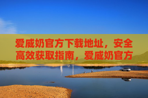 爱威奶官方下载地址,安全高效获取指南,爱威奶官方下载安全高效获取指南 爱威奶官方下载地址,安全高效获取指南,爱威奶官方下载安全高效获取指南
