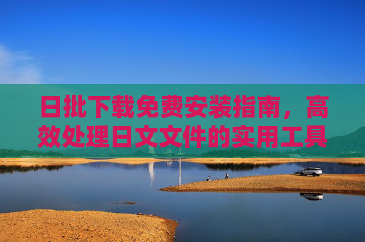 日批下载免费安装指南,高效处理日文文件的实用工具全攻略,日批工具免费安装及日文文件高效处理全攻略 日批下载免费安装指南,高效处理日文文件的实用工具全攻略,日批工具免费安装及日文文件高效处理全攻略