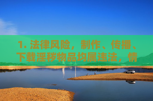 1. 法律风险,制作、传播、下载淫秽物品均属违法,情节严重者将承担刑事责任,制作传播下载淫秽物品均违法,情节严重将承担刑事责任 1. 法律风险,制作、传播、下载淫秽物品均属违法,情节严重者将承担刑事责任,制作传播下载淫秽物品均违法,情节严重将承担刑事责任