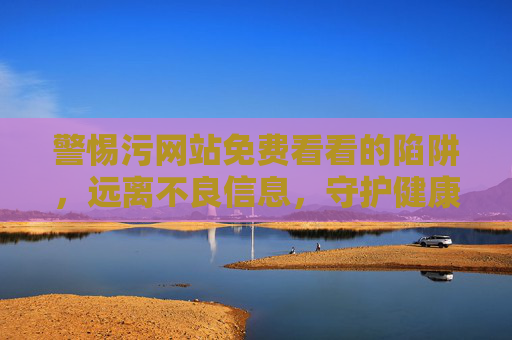 警惕污网站免费看看的陷阱,远离不良信息,守护健康网络生活,警惕免费看看污网站陷阱,守护健康网络生活 警惕污网站免费看看的陷阱,远离不良信息,守护健康网络生活,警惕免费看看污网站陷阱,守护健康网络生活