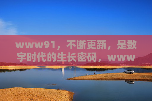 www91,不断更新,是数字时代的生长密码,www91,不断更新,数字时代的生长密码 www91,不断更新,是数字时代的生长密码,www91,不断更新,数字时代的生长密码