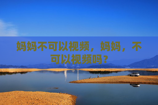 妈妈不可以视频，妈妈，不可以视频吗？