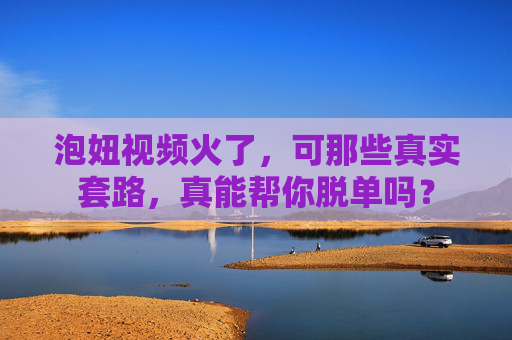 泡妞视频火了,可那些真实套路,真能帮你脱单吗? 泡妞视频火了,可那些真实套路,真能帮你脱单吗?