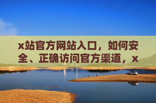 x站官方网站入口,如何安全、正确访问官方渠道,x站官方网站入口安全正确访问官方渠道指南 x站官方网站入口,如何安全、正确访问官方渠道,x站官方网站入口安全正确访问官方渠道指南