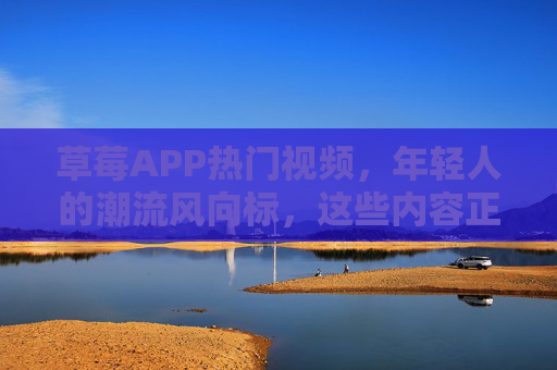 草莓APP热门视频,年轻人的潮流风向标,这些内容正在刷爆你的首页! 草莓APP热门视频,年轻人的潮流风向标,这些内容正在刷爆你的首页!