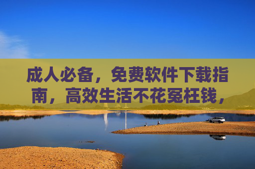 成人必备,免费软件下载指南,高效生活不花冤枉钱,成人必备免费软件下载指南,高效生活不花冤枉钱 成人必备,免费软件下载指南,高效生活不花冤枉钱,成人必备免费软件下载指南,高效生活不花冤枉钱