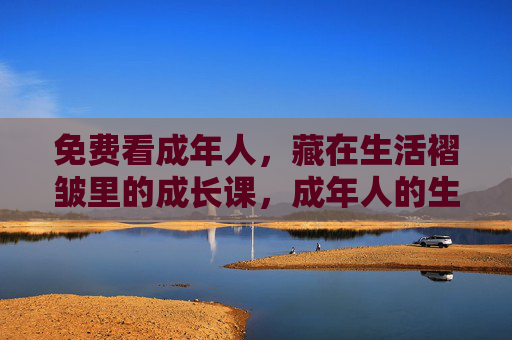 免费看成年人,藏在生活褶皱里的成长课,成年人的生活褶皱,藏在日常里的成长课 免费看成年人,藏在生活褶皱里的成长课,成年人的生活褶皱,藏在日常里的成长课