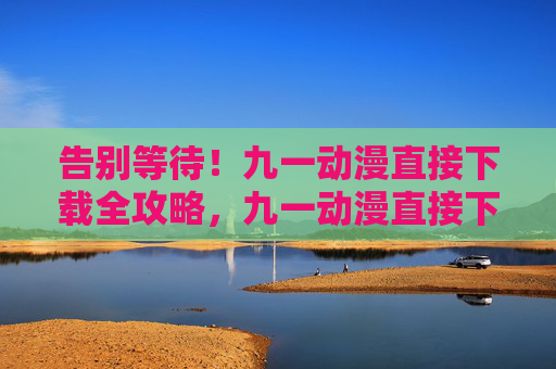 告别等待!九一动漫直接下载全攻略,九一动漫直接下载全攻略 告别等待!九一动漫直接下载全攻略,九一动漫直接下载全攻略