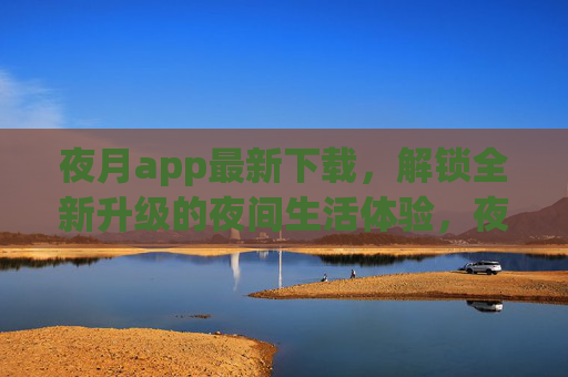 夜月app最新下载,解锁全新升级的夜间生活体验,夜月app最新下载,解锁全新升级夜间生活体验 夜月app最新下载,解锁全新升级的夜间生活体验,夜月app最新下载,解锁全新升级夜间生活体验