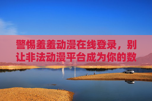 警惕羞羞动漫在线登录，别让非法动漫平台成为你的数字陷阱