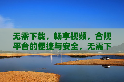 无需下载,畅享视频,合规平台的便捷与安全,无需下载畅享视频,合规平台便捷安全 无需下载,畅享视频,合规平台的便捷与安全,无需下载畅享视频,合规平台便捷安全