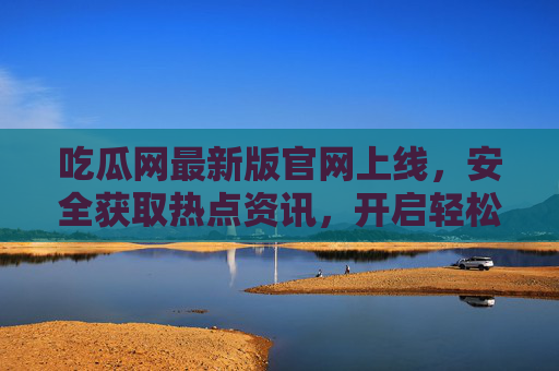 吃瓜网最新版官网上线,安全获取热点资讯,开启轻松吃瓜新体验,吃瓜网最新版官网上线,安全热点资讯,轻松吃瓜新体验 吃瓜网最新版官网上线,安全获取热点资讯,开启轻松吃瓜新体验,吃瓜网最新版官网上线,安全热点资讯,轻松吃瓜新体验