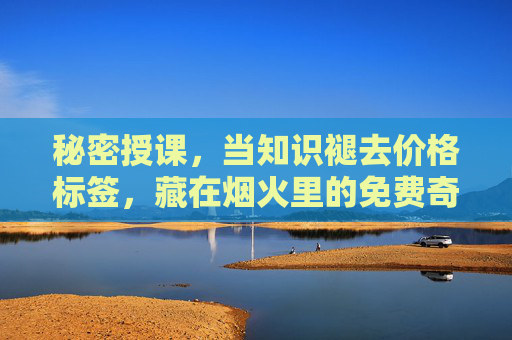 秘密授课,当知识褪去价格标签,藏在烟火里的免费奇遇,烟火里的免费秘密课 秘密授课,当知识褪去价格标签,藏在烟火里的免费奇遇,烟火里的免费秘密课