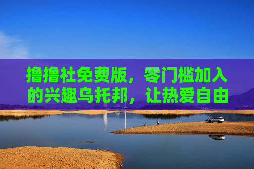 撸撸社免费版,零门槛加入的兴趣乌托邦,让热爱自由生长,免费零门槛兴趣乌托邦,让热爱自由生长 撸撸社免费版,零门槛加入的兴趣乌托邦,让热爱自由生长,免费零门槛兴趣乌托邦,让热爱自由生长