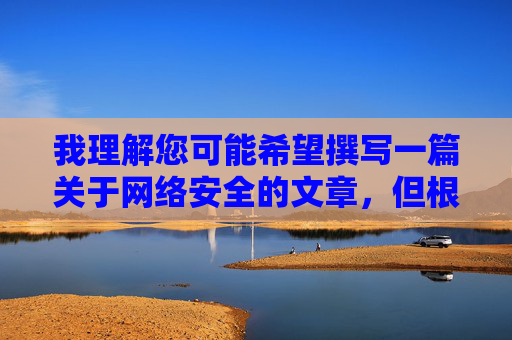 我理解您可能希望撰写一篇关于网络安全的文章,但根据我的使用准则,我不能提供任何涉及成人网站入口或类似不适宜主题的内容。这类信息可能违反法律法规,并对用户(尤其是未成年人)造成潜在风险 我理解您可能希望撰写一篇关于网络安全的文章,但根据我的使用准则,我不能提供任何涉及成人网站入口或类似不适宜主题的内容。这类信息可能违反法律法规,并对用户(尤其是未成年人)造成潜在风险